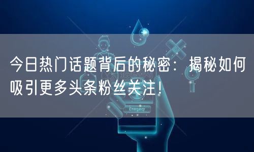 今日热门话题背后的秘密：揭秘如何吸引更多头条粉丝关注！