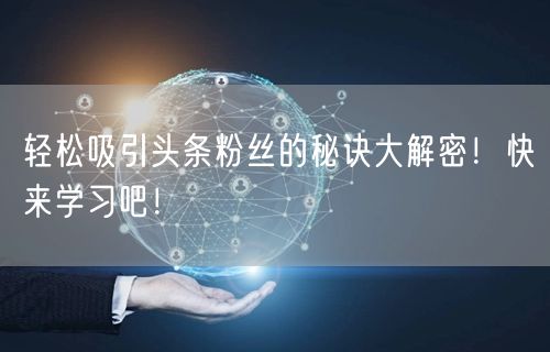 轻松吸引头条粉丝的秘诀大解密！快来学习吧！