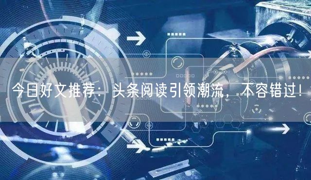 今日好文推荐：头条阅读引领潮流，不容错过！