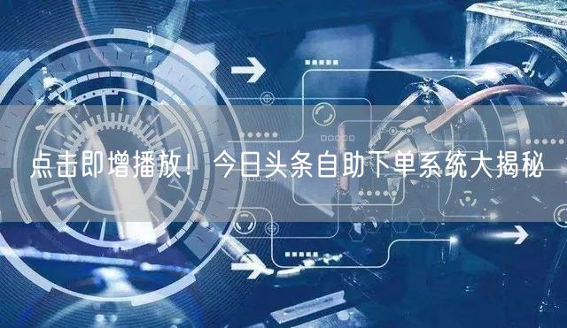 点击即增播放！今日头条自助下单系统大揭秘
