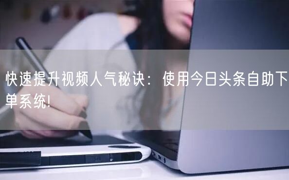 快速提升视频人气秘诀：使用今日头条自助下单系统!