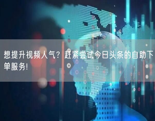 想提升视频人气？赶紧尝试今日头条的自助下单服务!