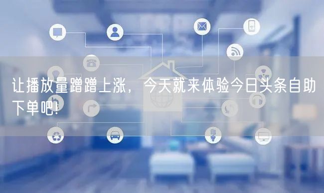 让播放量蹭蹭上涨，今天就来体验今日头条自助下单吧!