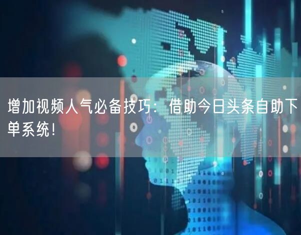 增加视频人气必备技巧：借助今日头条自助下单系统！