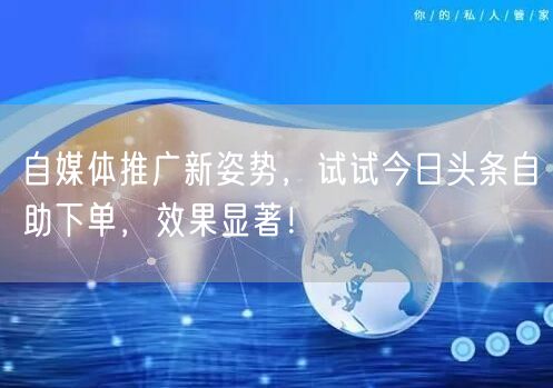 自媒体推广新姿势，试试今日头条自助下单，效果显著！