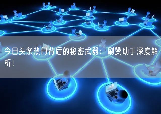 今日头条热门背后的秘密武器：刷赞助手深度解析！