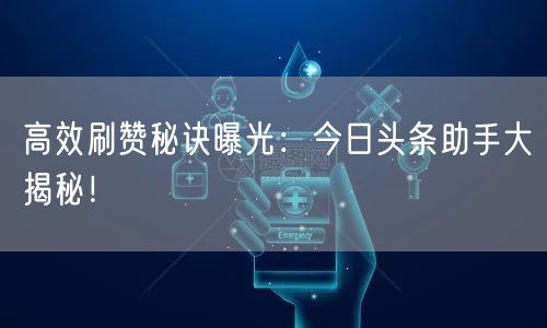高效刷赞秘诀曝光：今日头条助手大揭秘！