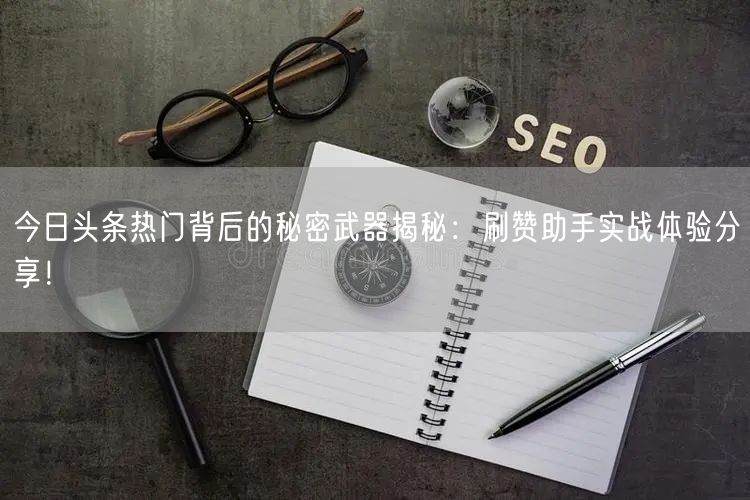 今日头条热门背后的秘密武器揭秘：刷赞助手实战体验分享！