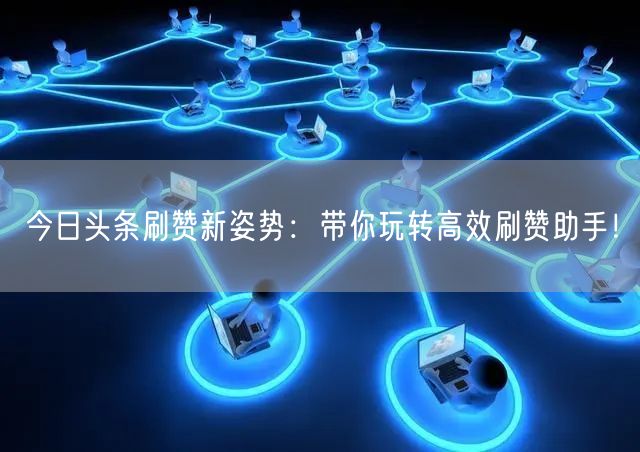今日头条刷赞新姿势：带你玩转高效刷赞助手！
