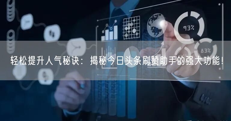 轻松提升人气秘诀：揭秘今日头条刷赞助手的强大功能！