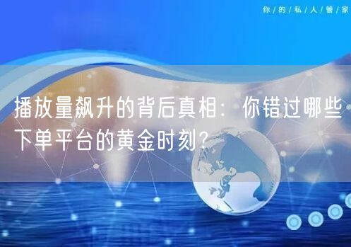 播放量飙升的背后真相：你错过哪些下单平台的黄金时刻？