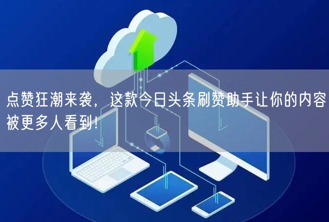 点赞狂潮来袭，这款今日头条刷赞助手让你的内容被更多人看到！