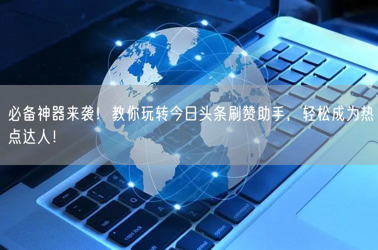 必备神器来袭！教你玩转今日头条刷赞助手，轻松成为热点达人！