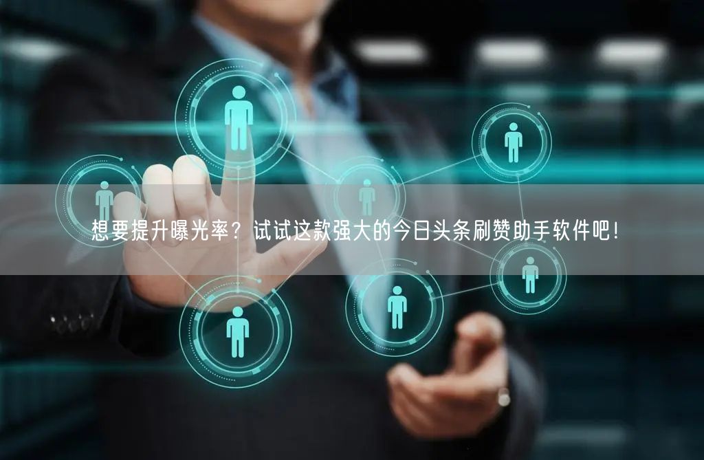想要提升曝光率？试试这款强大的今日头条刷赞助手软件吧！