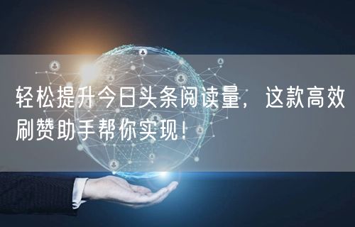 轻松提升今日头条阅读量，这款高效刷赞助手帮你实现！