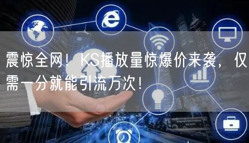 震惊全网！KS播放量惊爆价来袭，仅需一分就能引流万次！