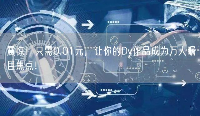 震惊！只需0.01元，让你的Dy作品成为万人瞩目焦点！