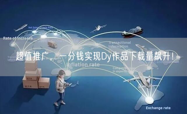 超值推广，一分钱实现Dy作品下载量飙升！