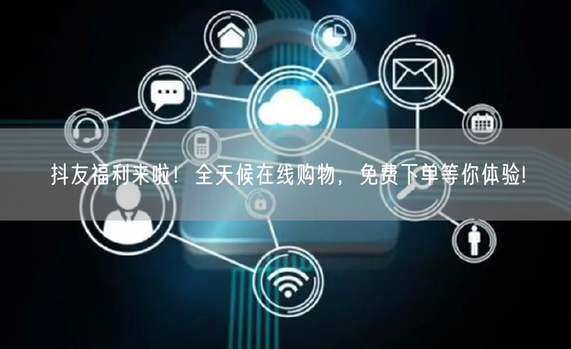 抖友福利来啦！全天候在线购物，免费下单等你体验!