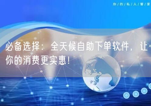 必备选择：全天候自助下单软件，让你的消费更实惠！