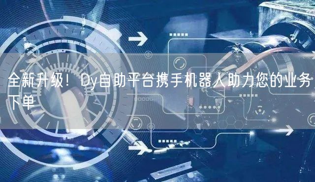 全新升级！Dy自助平台携手机器人助力您的业务下单