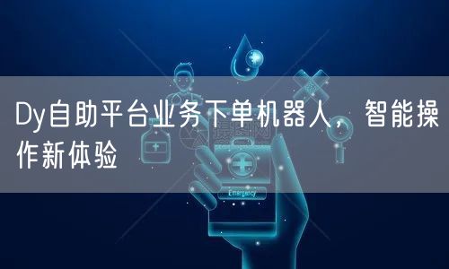 Dy自助平台业务下单机器人，智能操作新体验