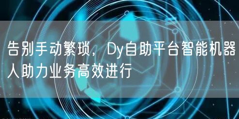 告别手动繁琐，Dy自助平台智能机器人助力业务高效进行