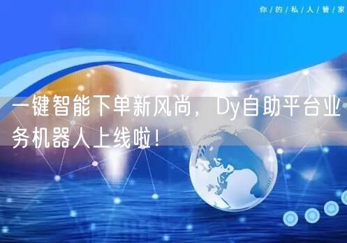 一键智能下单新风尚，Dy自助平台业务机器人上线啦！