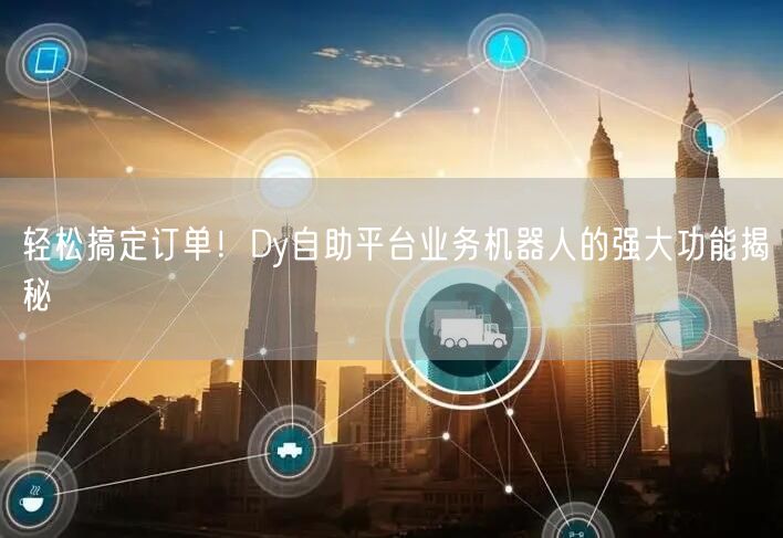 轻松搞定订单！Dy自助平台业务机器人的强大功能揭秘