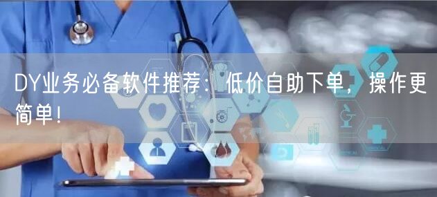 DY业务必备软件推荐：低价自助下单，操作更简单！