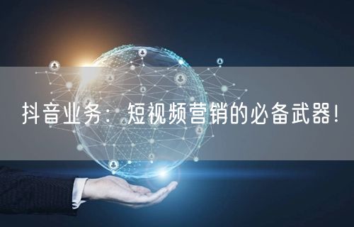 抖音业务：短视频营销的必备武器！