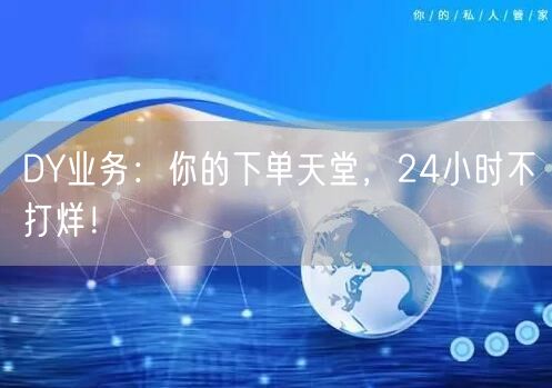 DY业务：你的下单天堂，24小时不打烊！