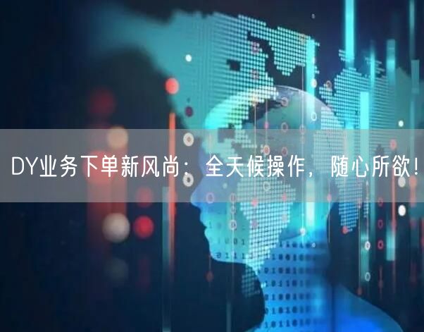 DY业务下单新风尚：全天候操作，随心所欲！