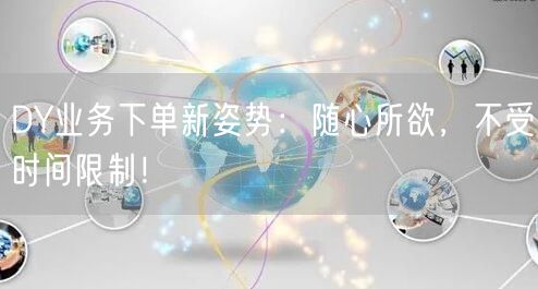DY业务下单新姿势：随心所欲，不受时间限制！