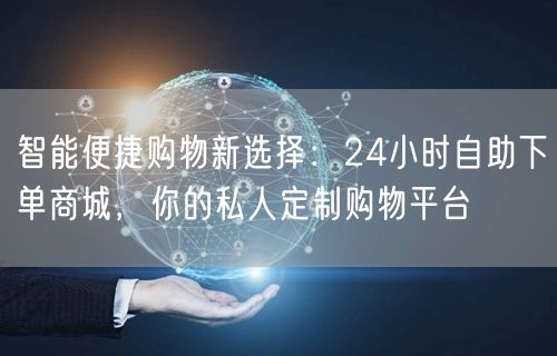 智能便捷购物新选择：24小时自助下单商城，你的私人定制购物平台