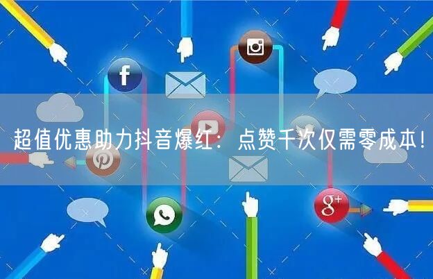 超值优惠助力抖音爆红：点赞千次仅需零成本！