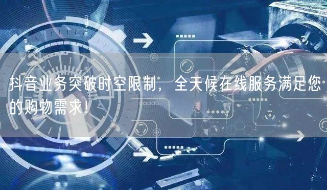 抖音业务突破时空限制，全天候在线服务满足您的购物需求！