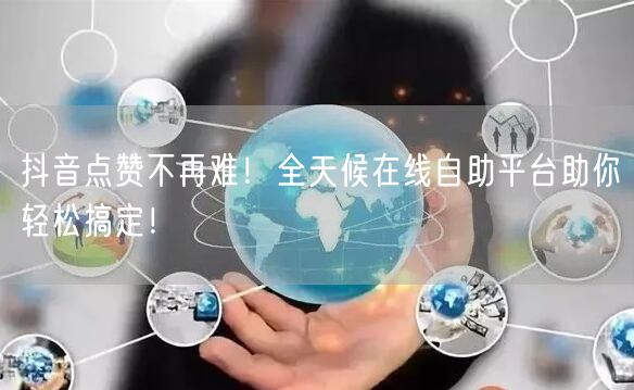 抖音点赞不再难！全天候在线自助平台助你轻松搞定！