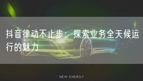 抖音律动不止步：探索业务全天候运行的魅力