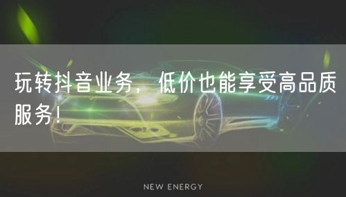 玩转抖音业务，低价也能享受高品质服务！
