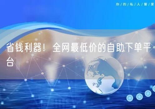 省钱利器！全网最低价的自助下单平台