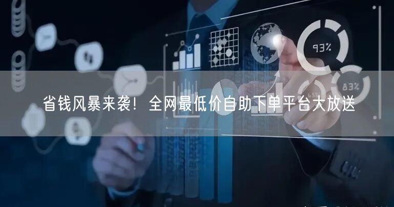 省钱风暴来袭！全网最低价自助下单平台大放送