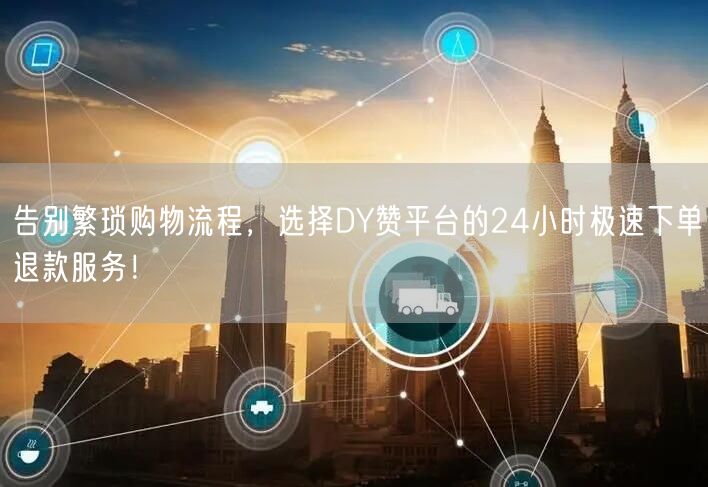 告别繁琐购物流程，选择DY赞平台的24小时极速下单退款服务！
