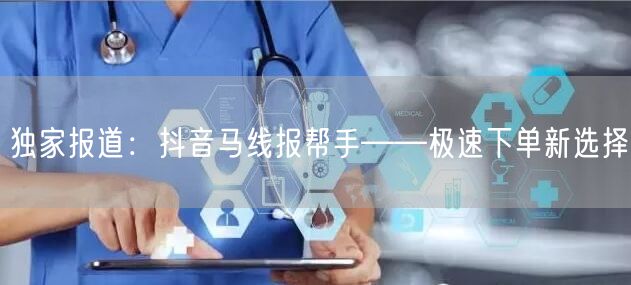 独家报道：抖音马线报帮手——极速下单新选择
