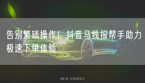 告别繁琐操作！抖音马线报帮手助力极速下单体验