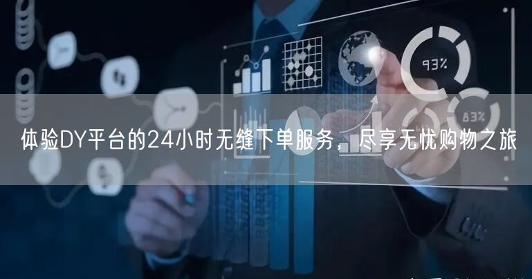 体验DY平台的24小时无缝下单服务，尽享无忧购物之旅