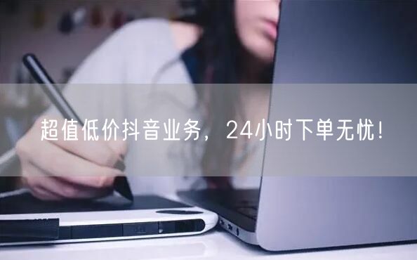 超值低价抖音业务，24小时下单无忧！