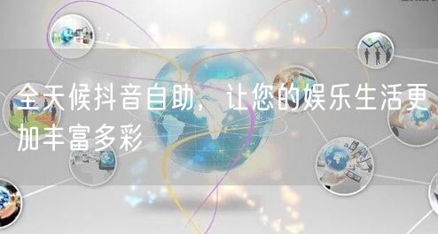 全天候抖音自助，让您的娱乐生活更加丰富多彩