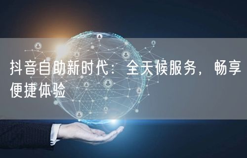 抖音自助新时代：全天候服务，畅享便捷体验