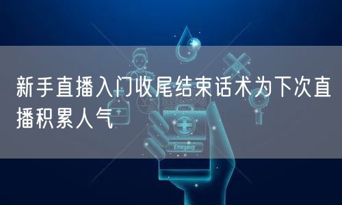 新手直播入门收尾结束话术为下次直播积累人气